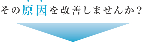 その原因を改善しませんか?